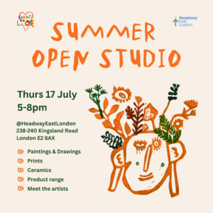 An orange writing at the top of the images reads: "Summer Open Studio". At the top right and left corner, there is a logo of Headway East London in blue and yellow and a logo of Submit to Love with the colourful writing of the name inside a heart shape. A green writing on the bottom left side reads: "Thurs 17 July 5-8pm @Headway East London 238-240 Kingsland Road London E2 8AX”. A series of bullet points in green read: “Paintings & Drawings, Prints, Ceramics, Product range, Meet the artists". On the bottom right side of the image there is a picture of a stylised face in orange with some flowers and leaves coming out of the head in orange and green.
